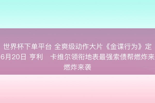 世界杯下单平台 全爽级动作大片《金谍行为》定档6月20日 亨利・卡维尔领衔地表最强索债帮燃炸来袭