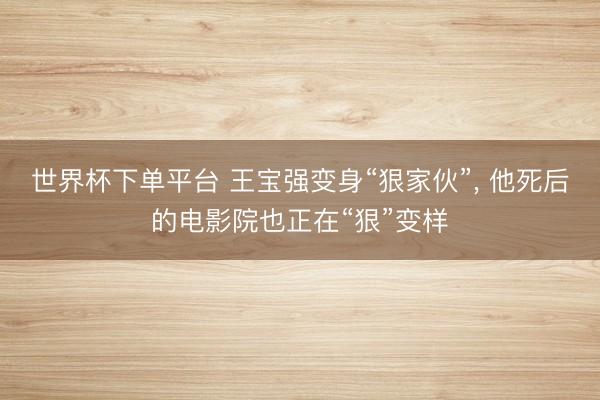 世界杯下单平台 王宝强变身“狠家伙”， 他死后的电影院也正在“狠”变样