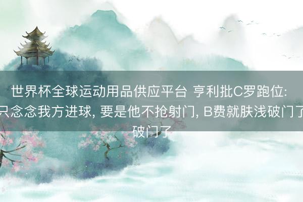 世界杯全球运动用品供应平台 亨利批C罗跑位: 只念念我方进球， 要是他不抢射门， B费就肤浅破门了