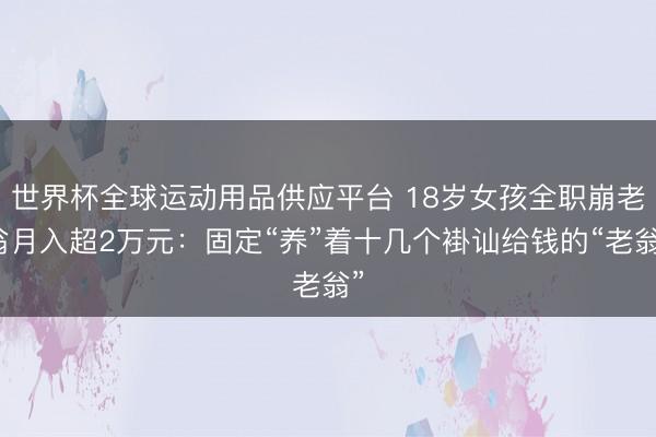 世界杯全球运动用品供应平台 18岁女孩全职崩老翁月入超2万元:固定“养”着十几个褂讪给钱的“老翁”