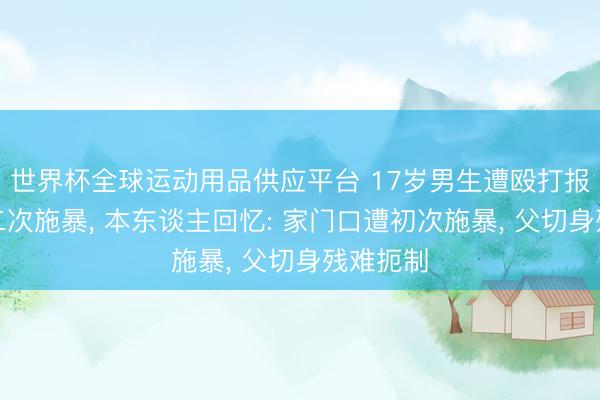 世界杯全球运动用品供应平台 17岁男生遭殴打报警后被二次施暴， 本东谈主回忆: 家门口遭初次施暴， 父切身残难扼制