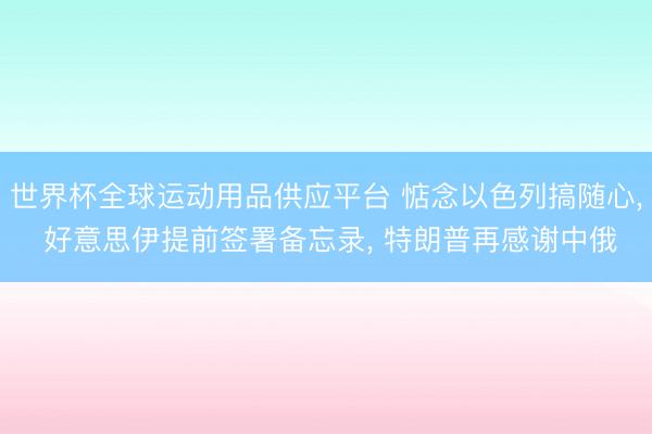世界杯全球运动用品供应平台 惦念以色列搞随心， 好意思伊提前签署备忘录， 特朗普再感谢中俄