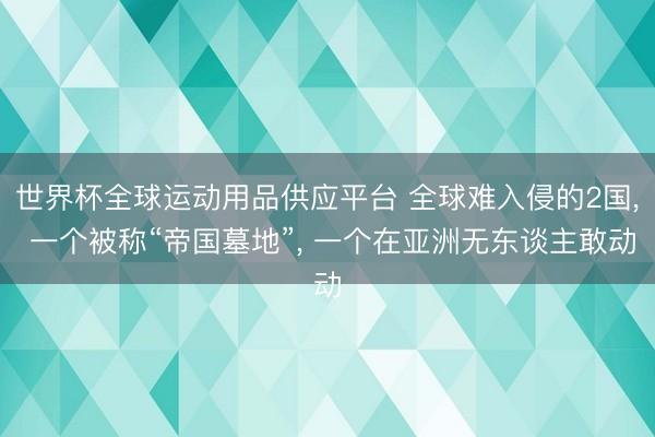 世界杯全球运动用品供应平台 全球难入侵的2国, 一个被称“帝国墓地”, 一个在亚洲无东谈主敢动