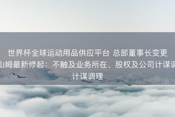 世界杯全球运动用品供应平台 总部董事长变更,山姆最新修起:不触及业务所在、股权及公司计谋调理